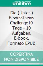 Die (Unter-) Bewusstseins Challenge10 Tage - 10 Aufgaben. E-book. Formato EPUB ebook