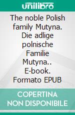 The noble Polish family Mutyna. Die adlige polnische Familie Mutyna.. E-book. Formato EPUB ebook di Werner Zurek