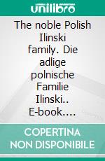 The noble Polish Ilinski family. Die adlige polnische Familie Ilinski.. E-book. Formato EPUB ebook