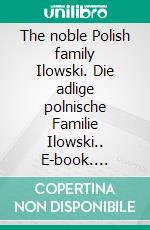 The noble Polish family Ilowski. Die adlige polnische Familie Ilowski.. E-book. Formato EPUB ebook