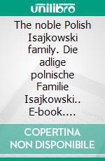 The noble Polish Isajkowski family. Die adlige polnische Familie Isajkowski.. E-book. Formato EPUB ebook di Werner Zurek