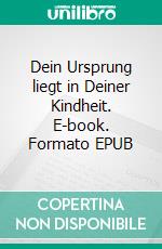 Dein Ursprung liegt in Deiner Kindheit. E-book. Formato EPUB