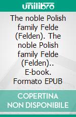 The noble Polish family Felde (Felden). The noble Polish family Felde (Felden).. E-book. Formato EPUB ebook