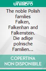 The noble Polish families Falken, Falkenhan and Falkenstein. Die adlige polnische Familien Falken, Falkenhan und Falkenstein.. E-book. Formato EPUB ebook