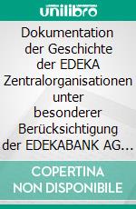 Dokumentation der Geschichte der EDEKA Zentralorganisationen unter besonderer Berücksichtigung der EDEKABANK AG 1907 bis 2012. E-book. Formato EPUB ebook di Holger Martens