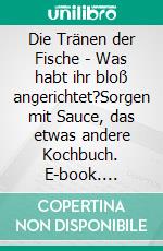 Die Tränen der Fische - Was habt ihr bloß angerichtet?Sorgen mit Sauce, das etwas andere Kochbuch. E-book. Formato EPUB ebook di Sigrid Özeren