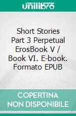 Short Stories Part 3  Perpetual ErosBook V / Book VI. E-book. Formato EPUB ebook