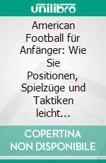 American Football für Anfänger: Wie Sie Positionen, Spielzüge und Taktiken leicht verstehen und gekonnt mitreden. E-book. Formato EPUB