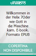 Willkommen in der Helix 7Oder wie Gott in die Maschine kam. E-book. Formato EPUB