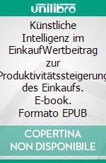 Künstliche Intelligenz im EinkaufWertbeitrag zur Produktivitätssteigerung des Einkaufs. E-book. Formato EPUB ebook di Lutz Schwalbach