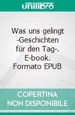 Was uns gelingt -Geschichten für den Tag-. E-book. Formato EPUB ebook