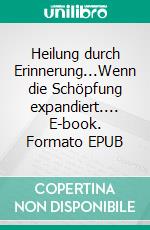 Heilung durch Erinnerung...Wenn die Schöpfung expandiert.... E-book. Formato EPUB ebook