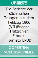 Die Berichte der sächsischen Truppen aus dem Feldzug 1806 (VII)Brigade Trützschler. E-book. Formato EPUB ebook di Jörg Titze