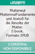 Mutterwut MuttermutFundamente und Anstoß für die Revolte der Mütter. E-book. Formato EPUB ebook di Rona Duwe