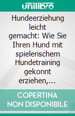 Hundeerziehung leicht gemacht: Wie Sie Ihren Hund mit spielerischem Hundetraining gekonnt erziehen, richtig mit ihm kommunizieren und die häufigsten Fehler vermeiden. E-book. Formato EPUB