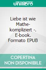 Liebe ist wie Mathe- kompliziert -. E-book. Formato EPUB ebook di Mia Mondstein