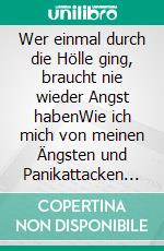 Wer einmal durch die Hölle ging, braucht nie wieder Angst habenWie ich mich von meinen Ängsten und Panikattacken befreite. E-book. Formato EPUB ebook