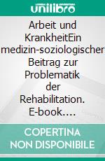 Arbeit und KrankheitEin medizin-soziologischer Beitrag zur Problematik der Rehabilitation. E-book. Formato EPUB ebook