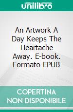 An Artwork A Day Keeps The Heartache Away. E-book. Formato EPUB ebook di Bianka Schüssler