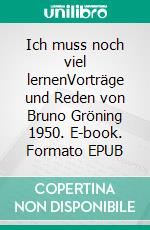 Ich muss noch viel lernenVorträge und Reden von Bruno Gröning 1950. E-book. Formato EPUB ebook