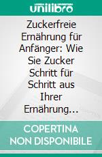 Zuckerfreie Ernährung für Anfänger: Wie Sie Zucker Schritt für Schritt aus Ihrer Ernährung verbannen und langfristig zuckerfrei leben - inkl. der leckersten zuckerfreien Rezepte. E-book. Formato EPUB ebook