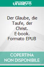 Der Glaube, die Taufe, der Christ. E-book. Formato EPUB ebook