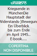 Kriegsende in MünchenDie Hauptstadt der (Widerstands-)Bewegung. Ein Überblick bis zum Ende im April 1945.. E-book. Formato EPUB ebook di Robert J. Huber