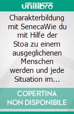 Charakterbildung mit SenecaWie du mit Hilfe der Stoa zu einem ausgeglichenen Menschen werden und jede Situation im Leben meistern kannst. E-book. Formato EPUB