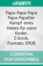 Papa Papa Papa Papa PapaDer Kampf eines Vaters für seine Kinder. E-book. Formato EPUB ebook di Harrison Suisse