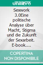 Sexwork 3.0Eine politische Analyse über Macht, Stigma und die Zukunft der Sexarbeit. E-book. Formato EPUB ebook