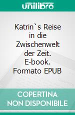 Katrin`s Reise in die Zwischenwelt der Zeit. E-book. Formato EPUB ebook