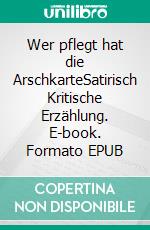 Wer pflegt hat die ArschkarteSatirisch Kritische Erzählung. E-book. Formato EPUB ebook di Lothar Schenk