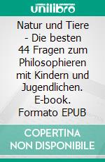 Natur und Tiere - Die besten 44 Fragen zum Philosophieren mit Kindern und Jugendlichen. E-book. Formato EPUB ebook