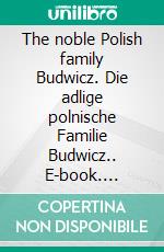 The noble Polish family Budwicz. Die adlige polnische Familie Budwicz.. E-book. Formato EPUB ebook di Werner Zurek