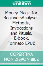 Money Magic for BeginnersAnalyses, Methods, Invocations and Rituals. E-book. Formato EPUB ebook