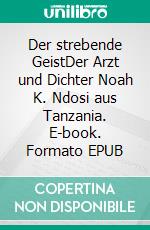 Der strebende GeistDer Arzt und Dichter Noah K. Ndosi aus Tanzania. E-book. Formato EPUB ebook