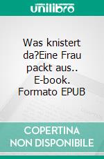 Was knistert da?Eine Frau packt aus.. E-book. Formato EPUB ebook