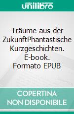 Träume aus der ZukunftPhantastische Kurzgeschichten. E-book. Formato EPUB ebook