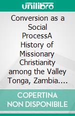 Conversion as a Social ProcessA History of Missionary Christianity among the Valley Tonga, Zambia. E-book. Formato EPUB ebook di Ulrich Luig