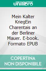 Mein Kalter KriegEin Charentais an der Berliner Mauer. E-book. Formato EPUB ebook
