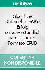 Glückliche UnternehmenWie Erfolg selbstverständlich wird. E-book. Formato EPUB ebook di Achim Pothmann