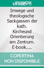 Irrwege und theologische Sackgassen der kath. Kircheund Orientierung am Zentrum. E-book. Formato EPUB ebook