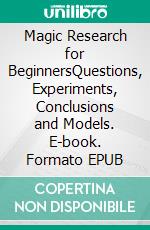 Magic Research for BeginnersQuestions, Experiments, Conclusions and Models. E-book. Formato EPUB ebook di Harry Eilenstein