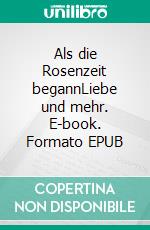 Als die Rosenzeit begannLiebe und mehr. E-book. Formato EPUB ebook