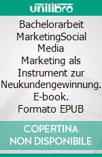 Bachelorarbeit MarketingSocial Media Marketing als Instrument zur Neukundengewinnung. E-book. Formato EPUB ebook