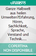 Ganze Halbwelt aus heilen Umwelten?Erfahrung, Hören, Sachlichkeit, Sprache, Verstand und Technik. E-book. Formato EPUB ebook di Rolf Friedrich Schuett