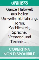Ganze Halbwelt aus heilen Umwelten?Erfahrung, Hören, Sachlichkeit, Sprache, Verstand und Technik. E-book. Formato EPUB ebook