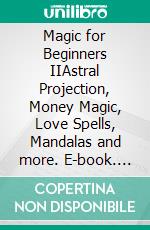 Magic for Beginners IIAstral Projection, Money Magic, Love Spells, Mandalas and more. E-book. Formato EPUB