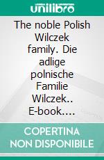 The noble Polish Wilczek family. Die adlige polnische Familie Wilczek.. E-book. Formato EPUB ebook