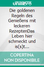 Die goldenen Regeln des Genießens mit leckeren RezeptenDas Leben hier schmeckt und is(s)t manchmal wie ein Gedicht. E-book. Formato EPUB ebook